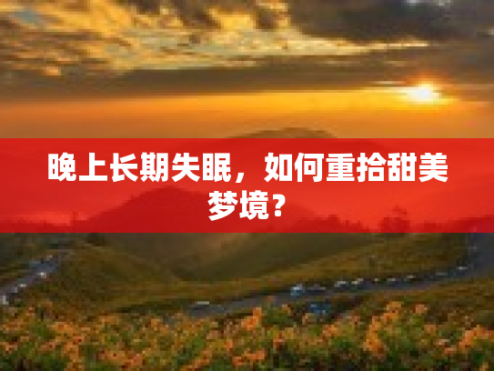 晚上长期失眠，如何重拾甜美梦境？第1张-巧哦健康视界