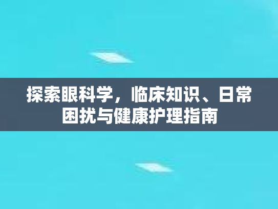 探索眼科学，临床知识、日常困扰与健康护理指南