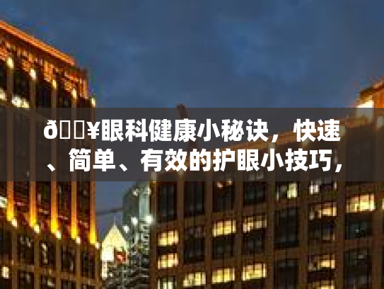 🔥眼科健康小秘诀，快速、简单、有效的护眼小技巧，让你的双眼闪亮如星辰！