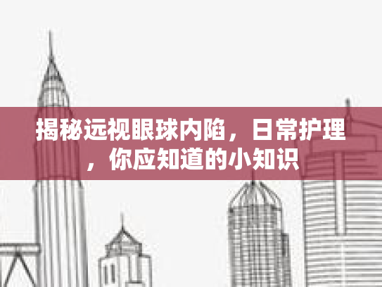 揭秘远视眼球内陷，日常护理，你应知道的小知识