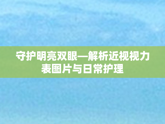 守护明亮双眼—解析近视视力表图片与日常护理