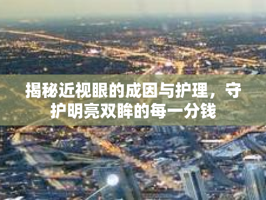 揭秘近视眼的成因与护理，守护明亮双眸的每一分钱