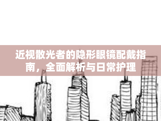 近视散光者的隐形眼镜配戴指南，全面解析与日常护理