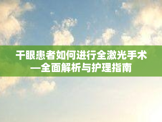 干眼患者如何进行全激光手术—全面解析与护理指南