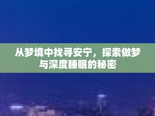 从梦境中找寻安宁，探索做梦与深度睡眠的秘密