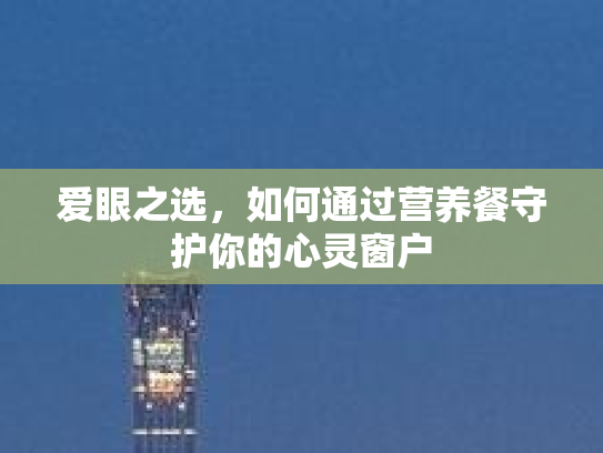 爱眼之选,如何通过营养餐守护你的心灵窗户 爱眼之选,如何通过营养餐守护你的心灵窗户