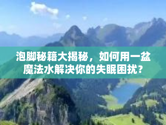 泡脚秘籍大揭秘，如何用一盆魔法水解决你的失眠困扰？