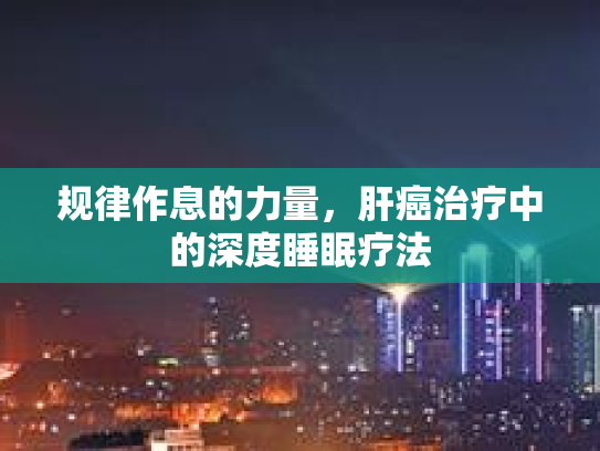 规律作息的力量，肝癌治疗中的深度睡眠疗法