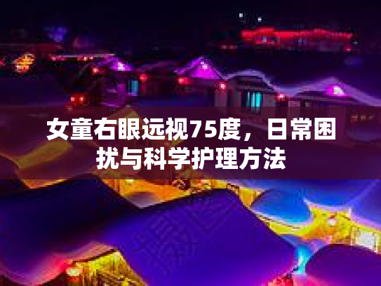 女童右眼远视75度，日常困扰与科学护理方法