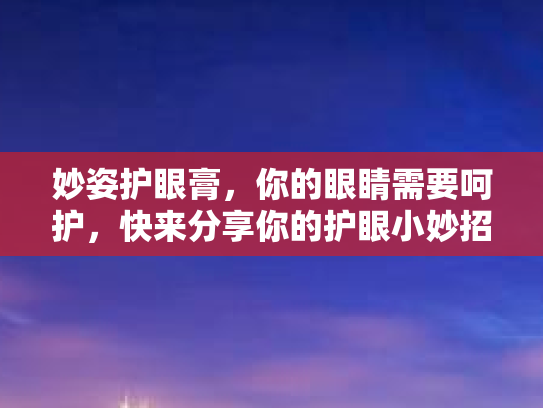 妙姿护眼膏，你的眼睛需要呵护，快来分享你的护眼小妙招！
