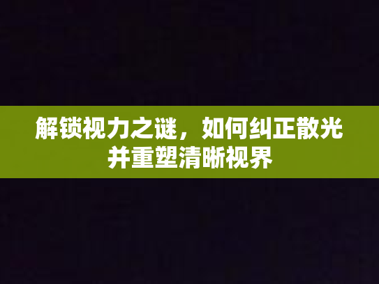 解锁视力之谜，如何纠正散光并重塑清晰视界