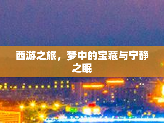 西游之旅，梦中的宝藏与宁静之眠第1张-巧哦健康视界