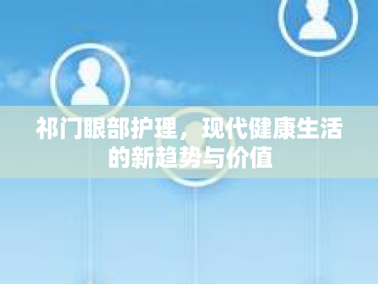 祁门眼部护理，现代健康生活的新趋势与价值