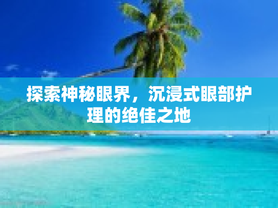 探索神秘眼界,沉浸式眼部护理的绝佳之地