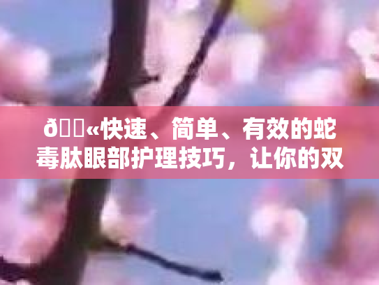 💫快速、简单、有效的蛇毒肽眼部护理技巧，让你的双眸焕然一新！第1张-巧哦健康视界