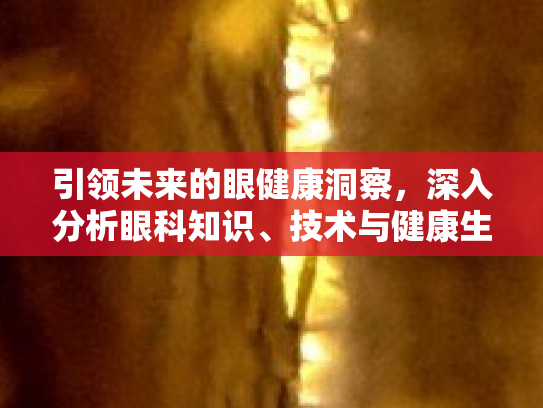 引领未来的眼健康洞察，深入分析眼科知识、技术与健康生活方式的紧密关联第1张-巧哦健康视界