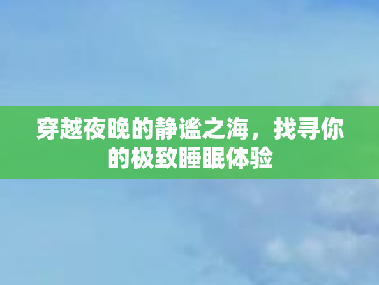 穿越夜晚的静谧之海，找寻你的极致睡眠体验第1张-巧哦健康视界