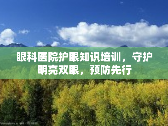 眼科医院护眼知识培训，守护明亮双眼，预防先行第1张-巧哦健康视界