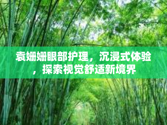 袁姗姗眼部护理,沉浸式体验,探索视觉舒适新境界 袁姗姗眼部护理,沉浸式体验,探索视觉舒适新境界
