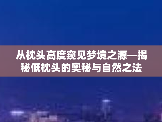 从枕头高度窥见梦境之源—揭秘低枕头的奥秘与自然之法第1张-巧哦健康视界
