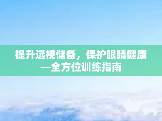 提升远视储备，保护眼睛健康—全方位训练指南