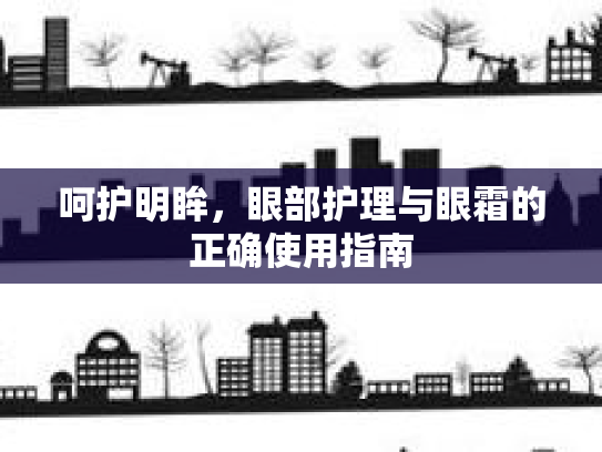 呵护明眸，眼部护理与眼霜的正确使用指南