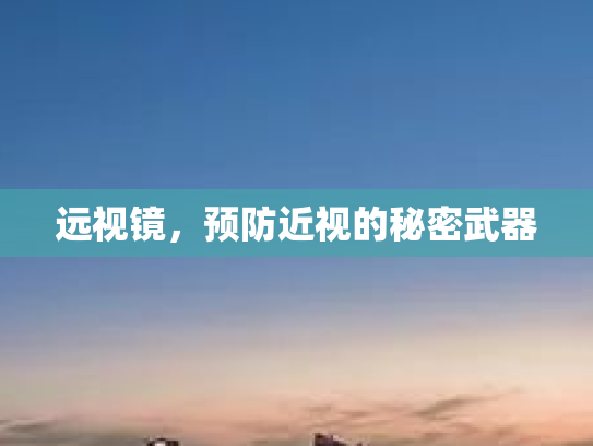 远视镜，预防近视的秘密武器
