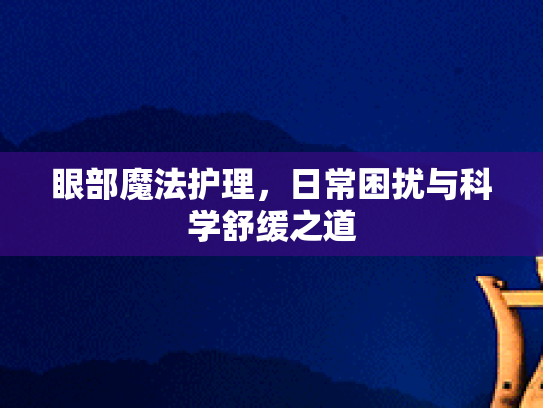 眼部魔法护理，日常困扰与科学舒缓之道