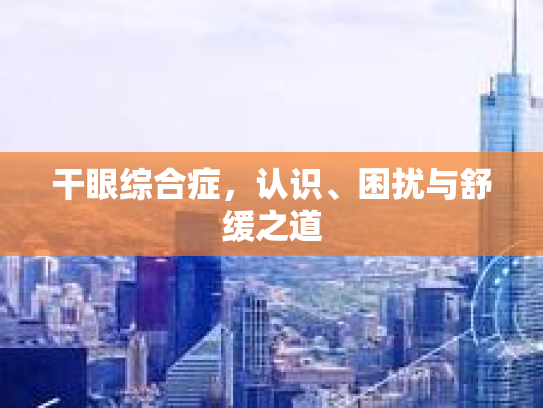 干眼综合症，认识、困扰与舒缓之道