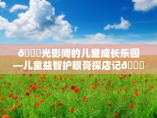 🎉光影间的儿童成长乐园—儿童益智护眼膏探店记🎉