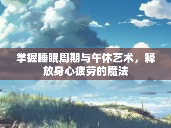 掌握睡眠周期与午休艺术，释放身心疲劳的魔法