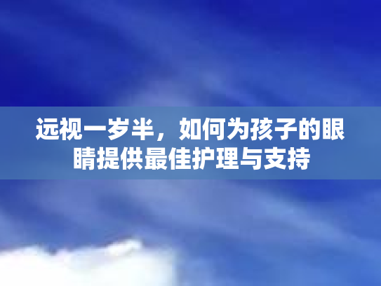 远视一岁半，如何为孩子的眼睛提供最佳护理与支持