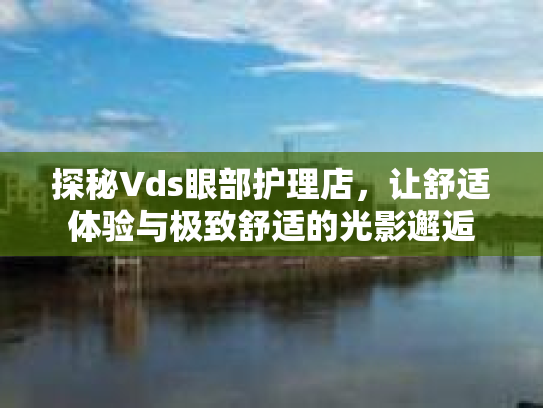 探秘Vds眼部护理店,让舒适体验与极致舒适的光影邂逅 探秘Vds眼部护理店,让舒适体验与极致舒适的光影邂逅