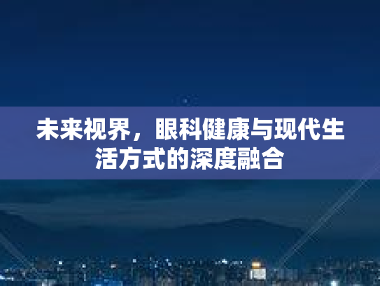 未来视界，眼科健康与现代生活方式的深度融合第1张-巧哦健康视界