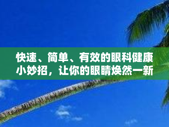 快速、简单、有效的眼科健康小妙招，让你的眼睛焕然一新！