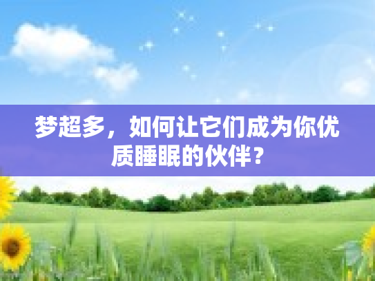 梦超多,如何让它们成为你优质睡眠的伙伴? 梦超多,如何让它们成为你优质睡眠的伙伴?