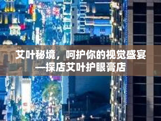 艾叶秘境，呵护你的视觉盛宴—探店艾叶护眼膏店