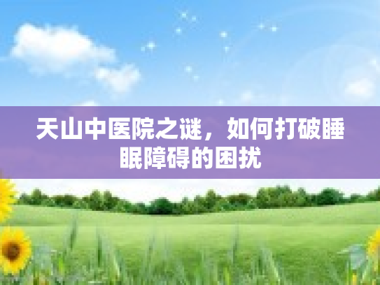 天山中医院之谜，如何打破睡眠障碍的困扰