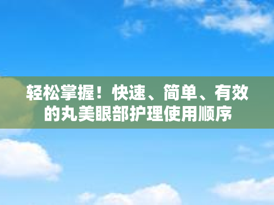 轻松掌握！快速、简单、有效的丸美眼部护理使用顺序第1张-巧哦健康视界
