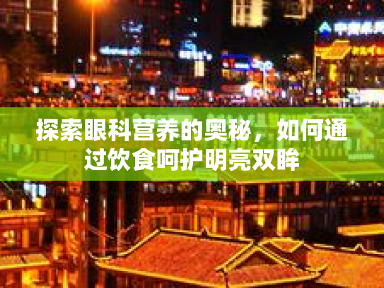 探索眼科营养的奥秘，如何通过饮食呵护明亮双眸