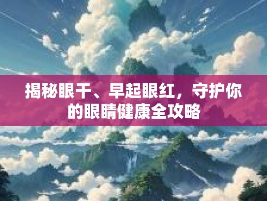 揭秘眼干、早起眼红，守护你的眼睛健康全攻略第1张-巧哦健康视界