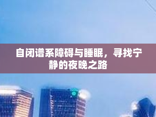 自闭谱系障碍与睡眠，寻找宁静的夜晚之路第1张-巧哦健康视界