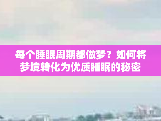 每个睡眠周期都做梦？如何将梦境转化为优质睡眠的秘密