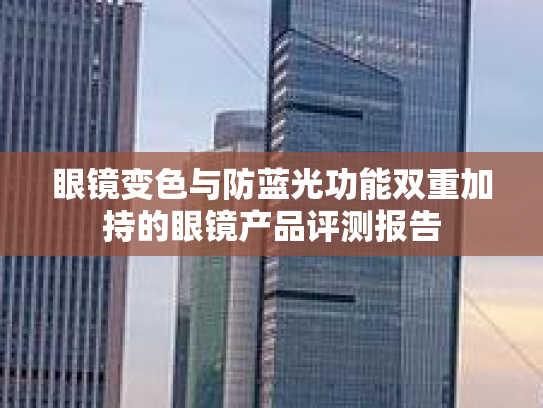 眼镜变色与防蓝光功能双重加持的眼镜产品评测报告