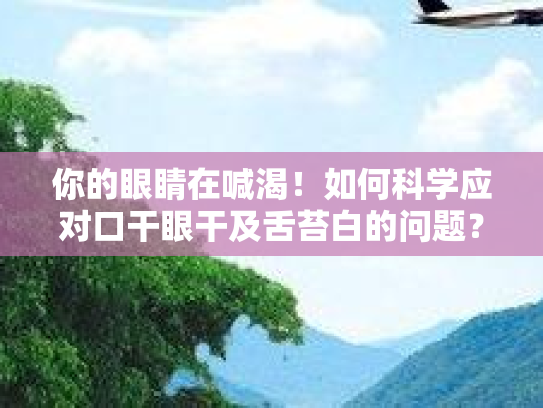 你的眼睛在喊渴！如何科学应对口干眼干及舌苔白的问题？