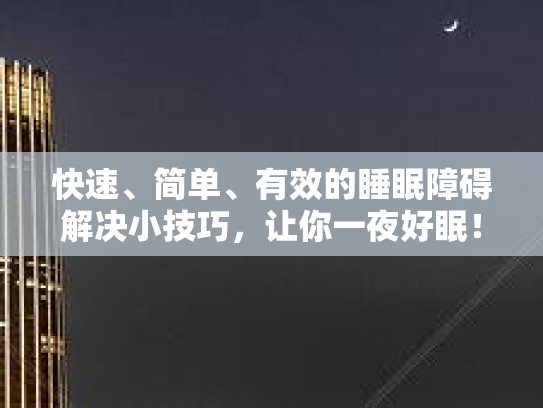 快速、简单、有效的睡眠障碍解决小技巧,让你一夜好眠! 快速、简单、有效的睡眠障碍解决小技巧,让你一夜好眠!