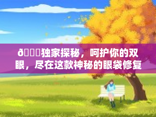 🌟独家探秘，呵护你的双眼，尽在这款神秘的眼袋修复护眼膏专卖店👀第1张-巧哦健康视界