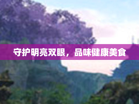 守护明亮双眼，品味健康美食