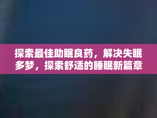 探索最佳助眠良药，解决失眠多梦，探索舒适的睡眠新篇章