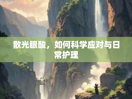 散光眼酸，如何科学应对与日常护理